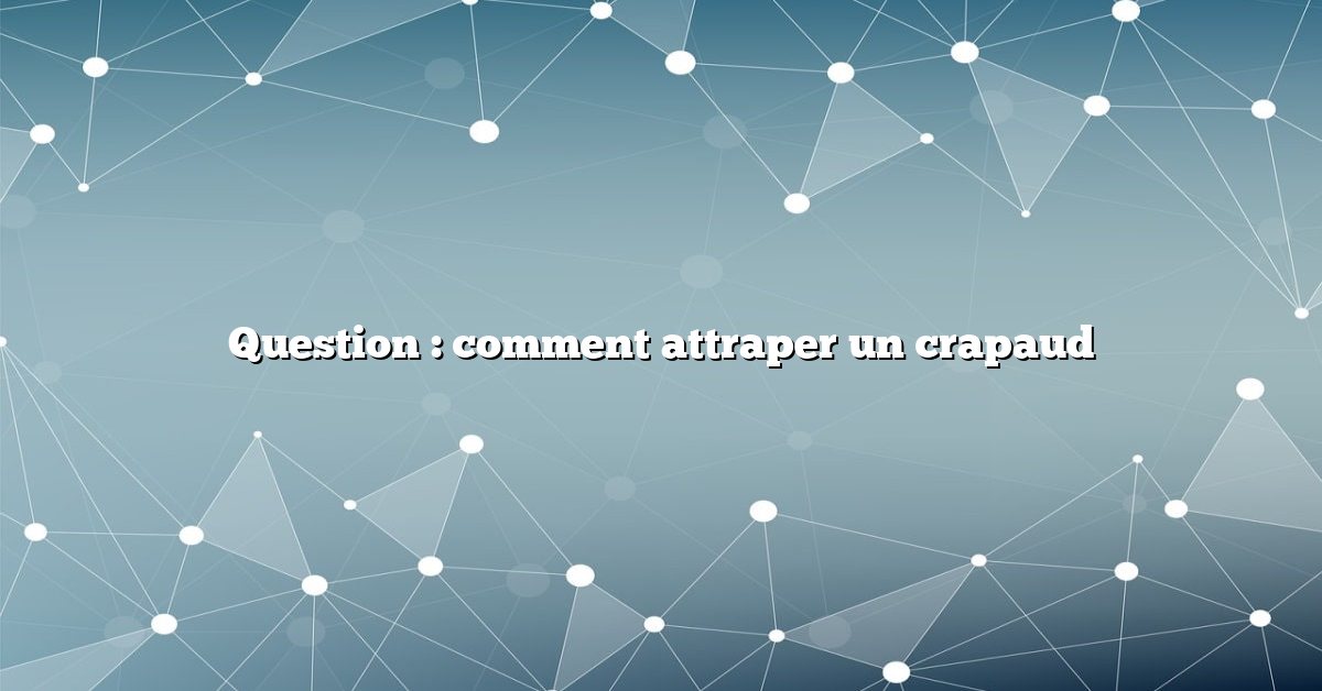 Question : comment attraper un crapaud